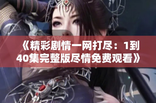 《精彩剧情一网打尽：1到40集完整版尽情免费观看》