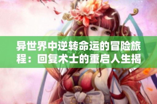 异世界中逆转命运的冒险旅程：回复术士的重启人生揭秘