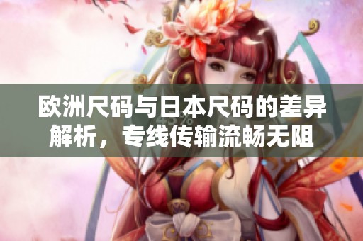 欧洲尺码与日本尺码的差异解析，专线传输流畅无阻