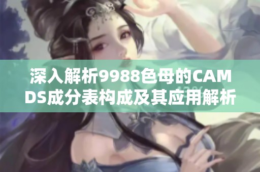 深入解析9988色母的CAMDS成分表构成及其应用解析