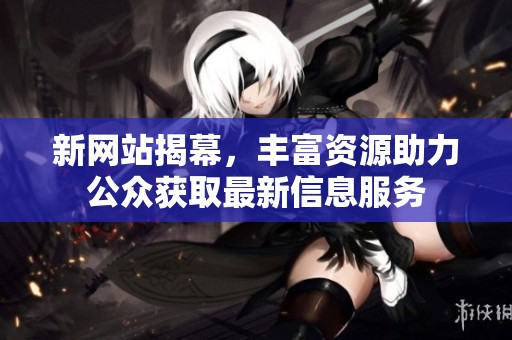 新网站揭幕，丰富资源助力公众获取最新信息服务