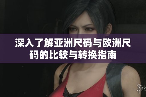 深入了解亚洲尺码与欧洲尺码的比较与转换指南