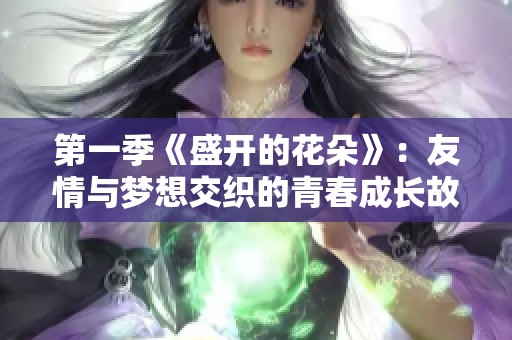 第一季《盛开的花朵》：友情与梦想交织的青春成长故事