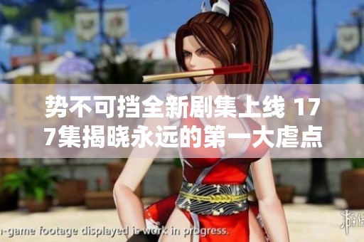 势不可挡全新剧集上线 177集揭晓永远的第一大虐点儿童欢笑与泪水交织