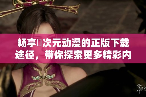 畅享囧次元动漫的正版下载途径，带你探索更多精彩内容