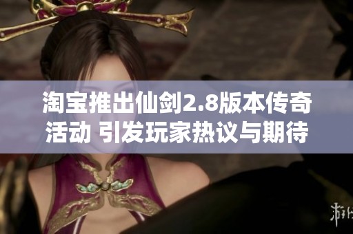 淘宝推出仙剑2.8版本传奇活动 引发玩家热议与期待