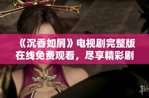 《沉香如屑》电视剧完整版在线免费观看，尽享精彩剧情与感人故事！
