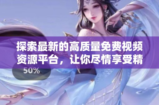 探索最新的高质量免费视频资源平台，让你尽情享受精彩内容的无限乐趣！