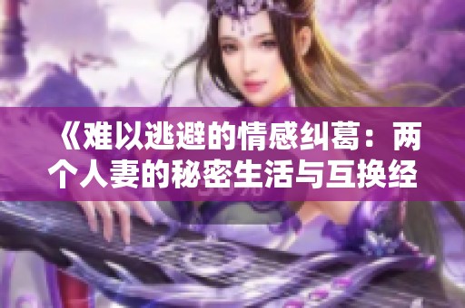 《难以逃避的情感纠葛：两个人妻的秘密生活与互换经历》