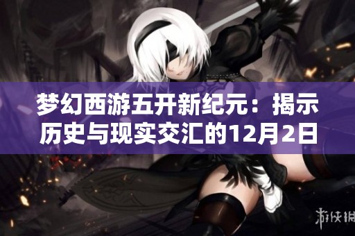 梦幻西游五开新纪元：揭示历史与现实交汇的12月2日精彩瞬间