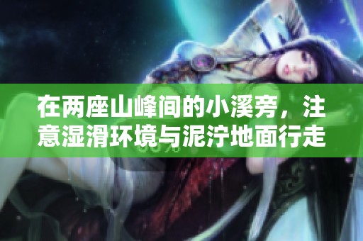 在两座山峰间的小溪旁，注意湿滑环境与泥泞地面行走安全事项