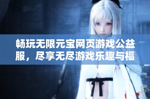 畅玩无限元宝网页游戏公益服，尽享无尽游戏乐趣与福利