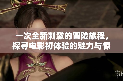 一次全新刺激的冒险旅程，探寻电影初体验的魅力与惊喜