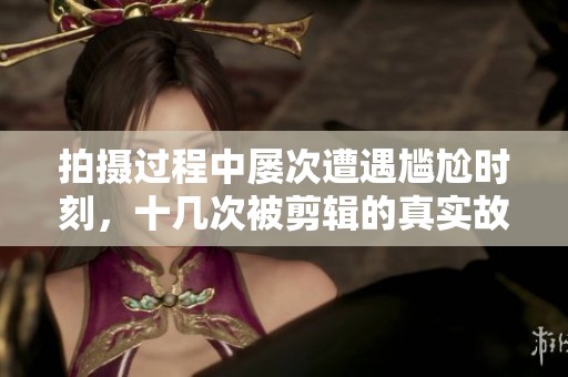 拍摄过程中屡次遭遇尴尬时刻，十几次被剪辑的真实故事