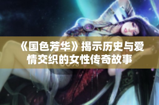 《国色芳华》揭示历史与爱情交织的女性传奇故事