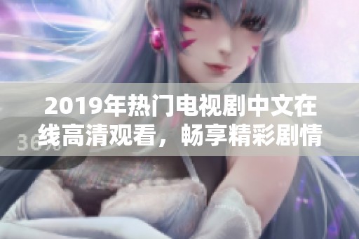 2019年热门电视剧中文在线高清观看，畅享精彩剧情与极致视听体验！
