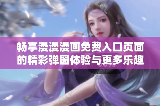 畅享漫漫漫画免费入口页面的精彩弹窗体验与更多乐趣