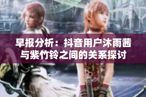 早报分析：抖音用户沐雨茜与紫竹铃之间的关系探讨
