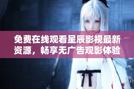 免费在线观看星辰影视最新资源，畅享无广告观影体验和优质内容