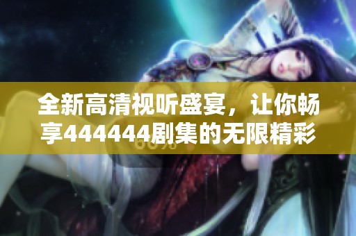 全新高清视听盛宴，让你畅享444444剧集的无限精彩与感动