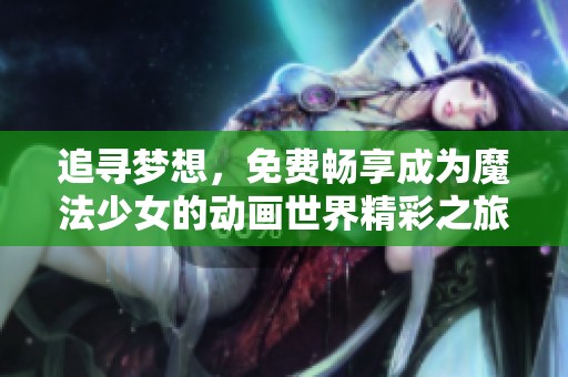 追寻梦想，免费畅享成为魔法少女的动画世界精彩之旅