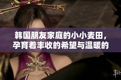 韩国朋友家庭的小小麦田，孕育着丰收的希望与温暖的故事
