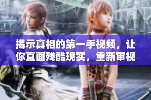 揭示真相的第一手视频，让你直面残酷现实，重新审视被忽视的故事