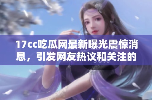 17cc吃瓜网最新曝光震惊消息，引发网友热议和关注的事件详情揭秘