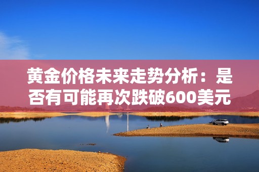 黄金价格未来走势分析：是否有可能再次跌破600美元大关
