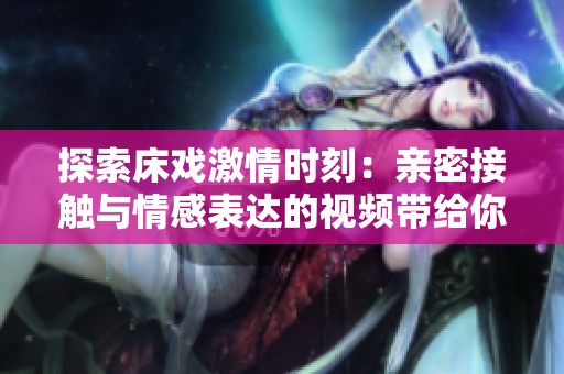 探索床戏激情时刻：亲密接触与情感表达的视频带给你的全新体验