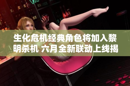 生化危机经典角色将加入黎明杀机 六月全新联动上线揭晓
