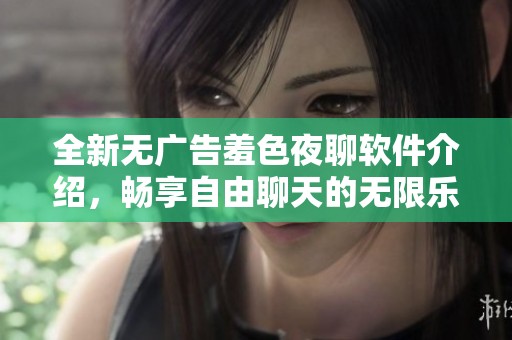 全新无广告羞色夜聊软件介绍，畅享自由聊天的无限乐趣