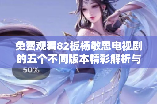 免费观看82板杨敏思电视剧的五个不同版本精彩解析与观后感分享