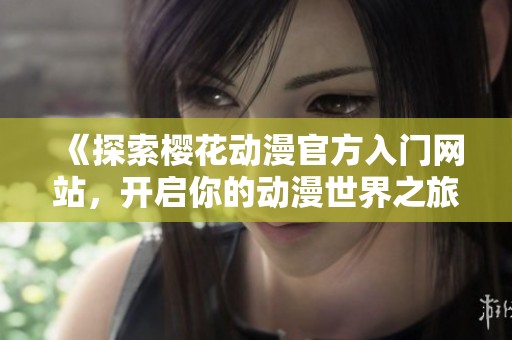 《探索樱花动漫官方入门网站，开启你的动漫世界之旅》