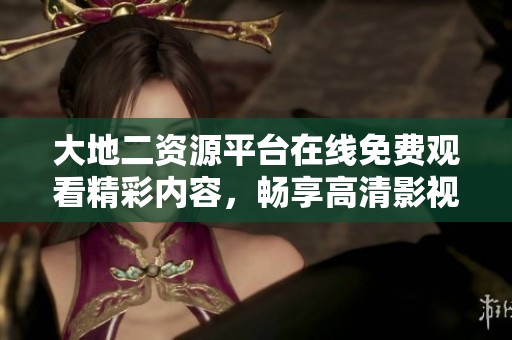 大地二资源平台在线免费观看精彩内容，畅享高清影视体验