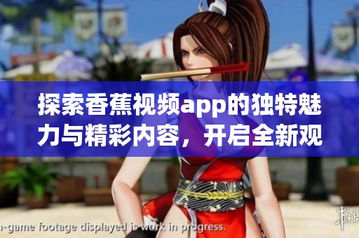 探索香蕉视频app的独特魅力与精彩内容，开启全新观看体验