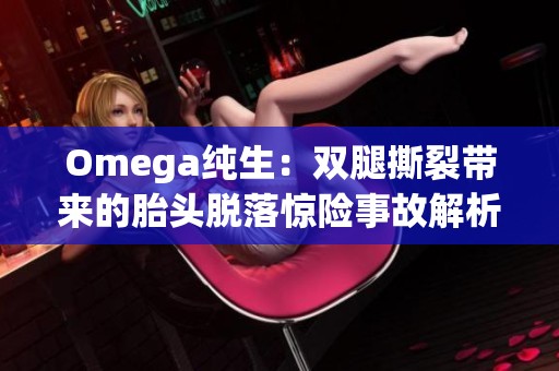 Omega纯生：双腿撕裂带来的胎头脱落惊险事故解析