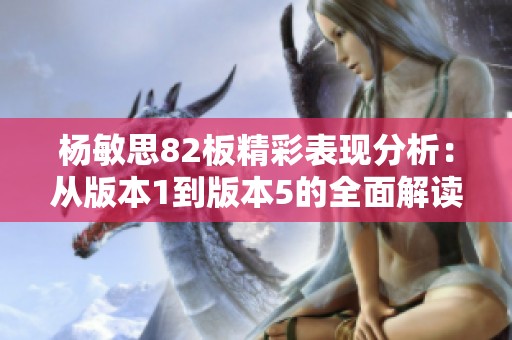 杨敏思82板精彩表现分析：从版本1到版本5的全面解读与回顾