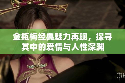 金瓶梅经典魅力再现，探寻其中的爱情与人性深渊