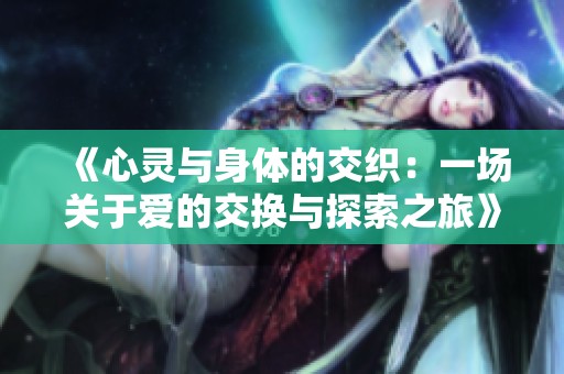 《心灵与身体的交织：一场关于爱的交换与探索之旅》