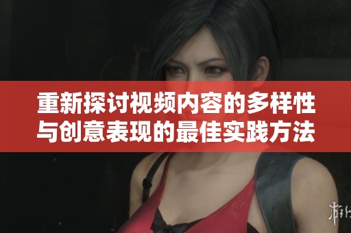 重新探讨视频内容的多样性与创意表现的最佳实践方法