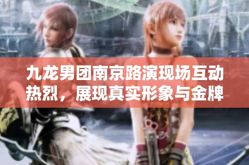 九龙男团南京路演现场互动热烈，展现真实形象与金牌形象截然不同