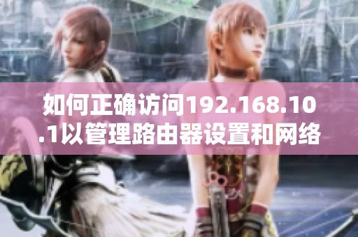 如何正确访问192.168.10.1以管理路由器设置和网络配置