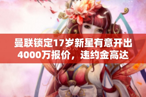 曼联锁定17岁新星有意开出4000万报价，违约金高达1亿