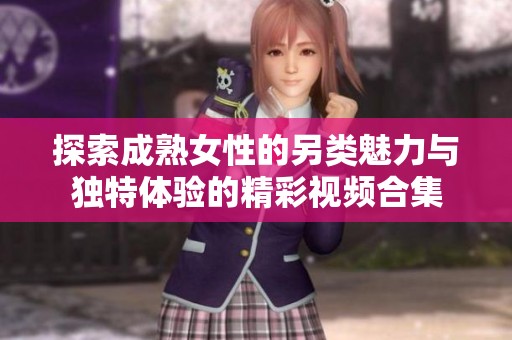 探索成熟女性的另类魅力与独特体验的精彩视频合集