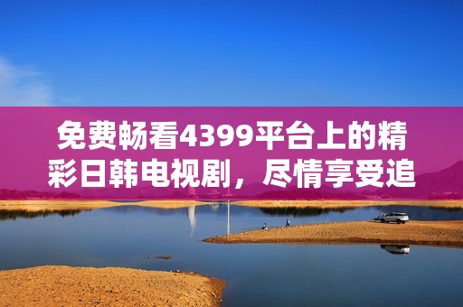 免费畅看4399平台上的精彩日韩电视剧，尽情享受追剧乐趣!