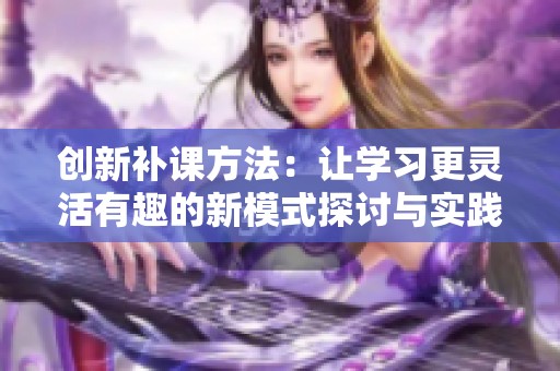 创新补课方法：让学习更灵活有趣的新模式探讨与实践
