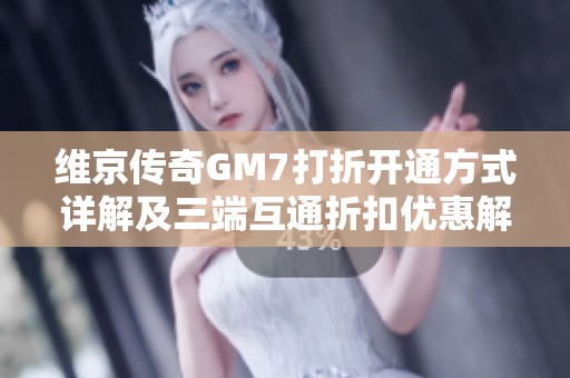 维京传奇GM7打折开通方式详解及三端互通折扣优惠解析