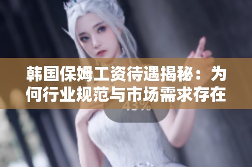 韩国保姆工资待遇揭秘：为何行业规范与市场需求存在巨大差距