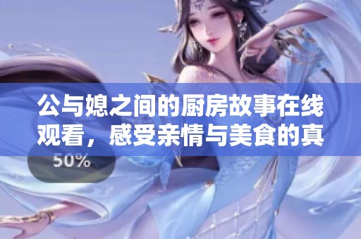 公与媳之间的厨房故事在线观看，感受亲情与美食的真实碰撞。
